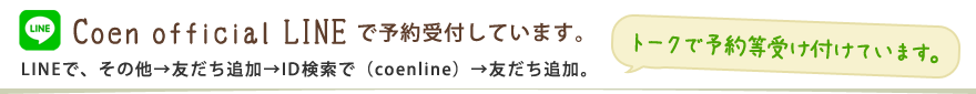 Coen official LINEで予約受付しています。LINEで、その他→友だち追加→ID検索で(coenline)
→友だち追加。トークで予約等受け付けています。